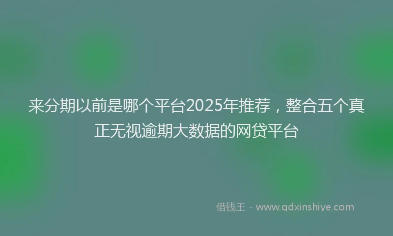 来分期以前是哪个平台2025年推荐，整合五个真正无视逾期大数据的网贷平台