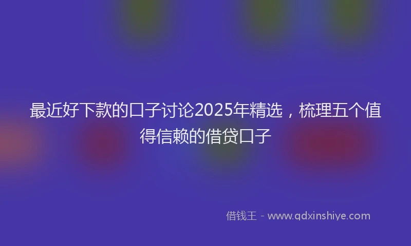 最近好下款的口子讨论2025年精选，梳理五个值得信赖的借贷口子