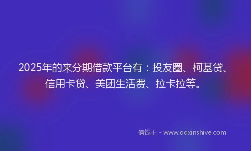 2025年的来分期借款平台有：投友圈、柯基贷、信用卡贷、美团生活费、拉卡拉等。