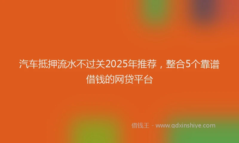 汽车抵押流水不过关2025年推荐，整合5个靠谱借钱的网贷平台