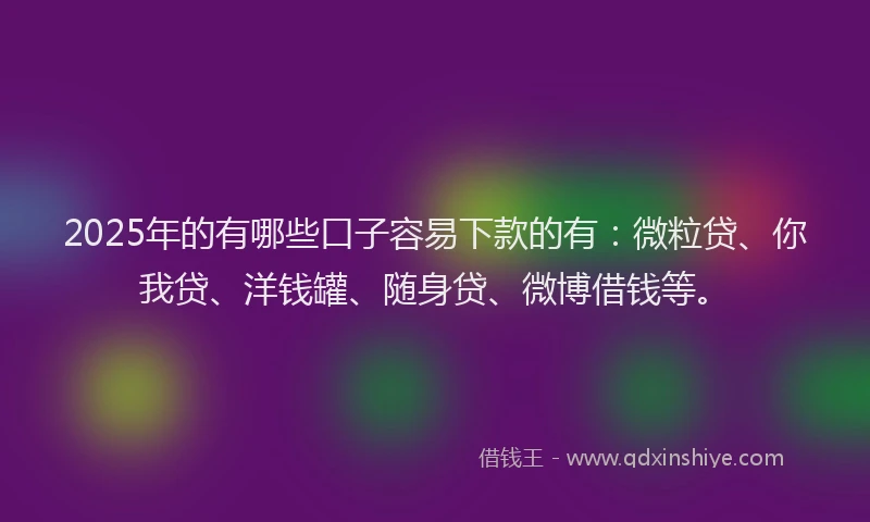 2025年的有哪些口子容易下款的有：微粒贷、你我贷、洋钱罐、随身贷、微博借钱等。