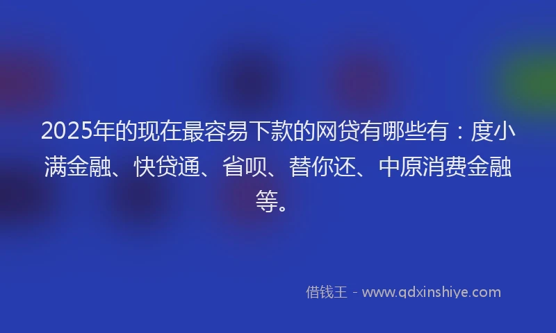 2025年的现在最容易下款的网贷有哪些有：度小满金融、快贷通、省呗、替你还、中原消费金融等。