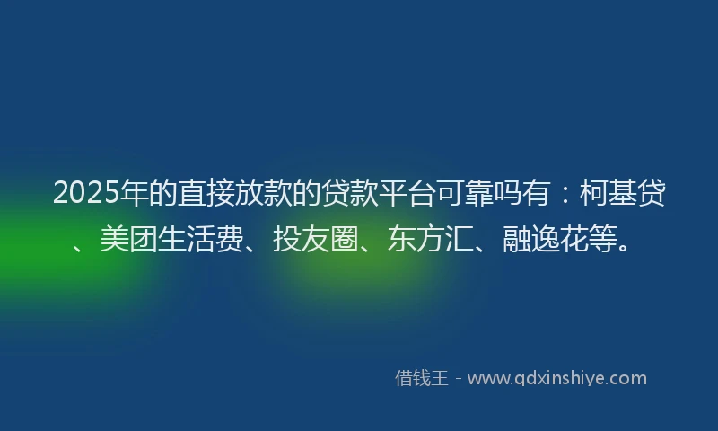 2025年的直接放款的贷款平台可靠吗有：柯基贷、美团生活费、投友圈、东方汇、融逸花等。