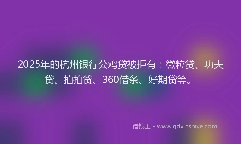 2025年的杭州银行公鸡贷被拒有：微粒贷、功夫贷、拍拍贷、360借条、好期贷等。