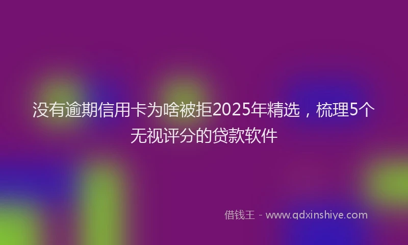 没有逾期信用卡为啥被拒2025年精选，梳理5个无视评分的贷款软件