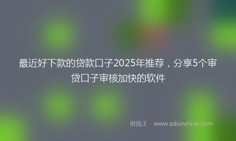 最近好下款的贷款口子2025年推荐，分享5个审贷口子审核加快的软件