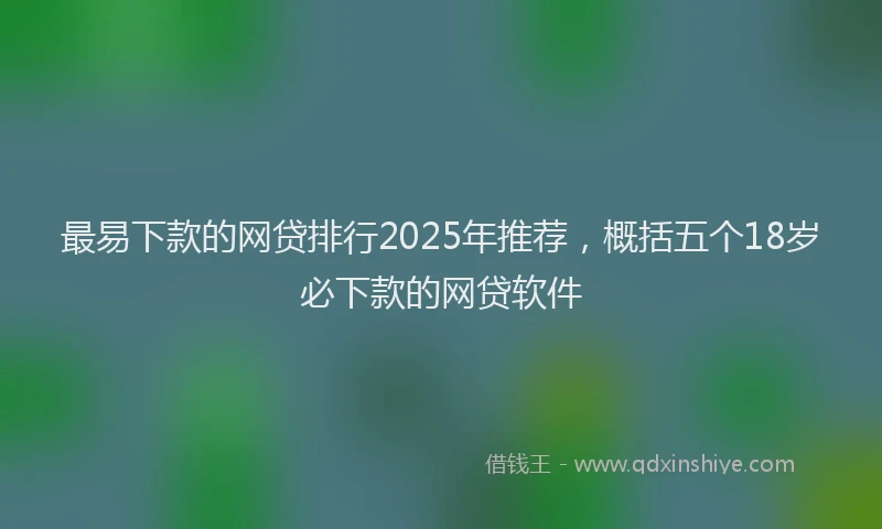 最易下款的网贷排行2025年推荐，概括五个18岁必下款的网贷软件
