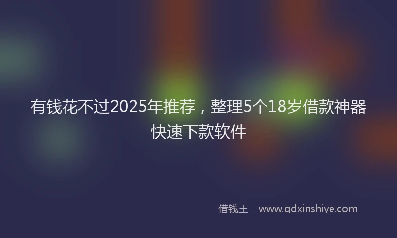 有钱花不过2025年推荐，整理5个18岁借款神器快速下款软件