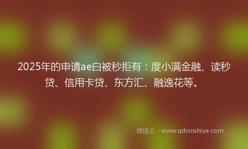 2025年的申请ae白被秒拒有：度小满金融、读秒贷、信用卡贷、东方汇、融逸花等。