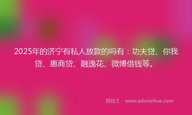 2025年的济宁有私人放款的吗有：功夫贷、你我贷、惠商贷、融逸花、微博借钱等。