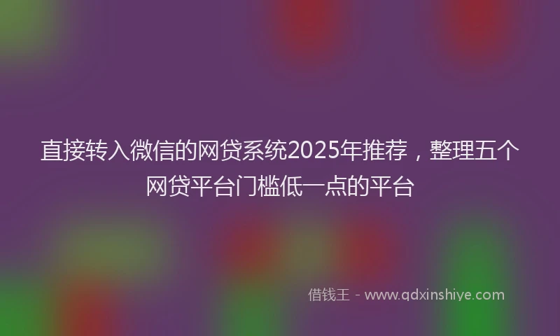 直接转入微信的网贷系统2025年推荐，整理五个网贷平台门槛低一点的平台