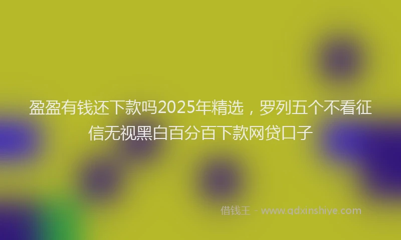 盈盈有钱还下款吗2025年精选，罗列五个不看征信无视黑白百分百下款网贷口子