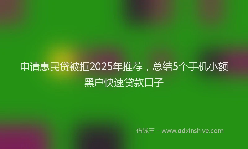 申请惠民贷被拒2025年推荐，总结5个手机小额黑户快速贷款口子