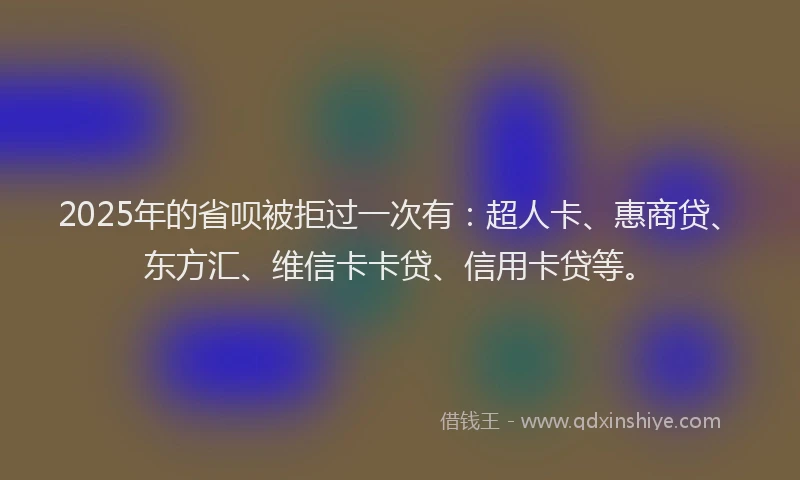 2025年的省呗被拒过一次有：超人卡、惠商贷、东方汇、维信卡卡贷、信用卡贷等。