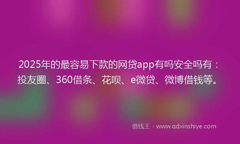 2025年的最容易下款的网贷app有吗安全吗有：投友圈、360借条、花呗、e微贷、微博借钱等。