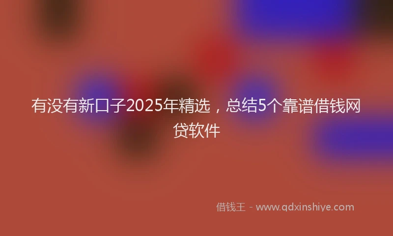 有没有新口子2025年精选，总结5个靠谱借钱网贷软件