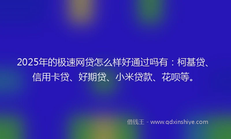 2025年的极速网贷怎么样好通过吗有：柯基贷、信用卡贷、好期贷、小米贷款、花呗等。