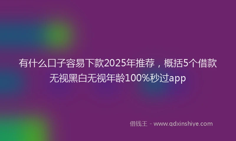 有什么口子容易下款2025年推荐，概括5个借款无视黑白无视年龄100%秒过app
