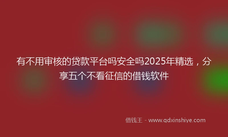 有不用审核的贷款平台吗安全吗2025年精选，分享五个不看征信的借钱软件