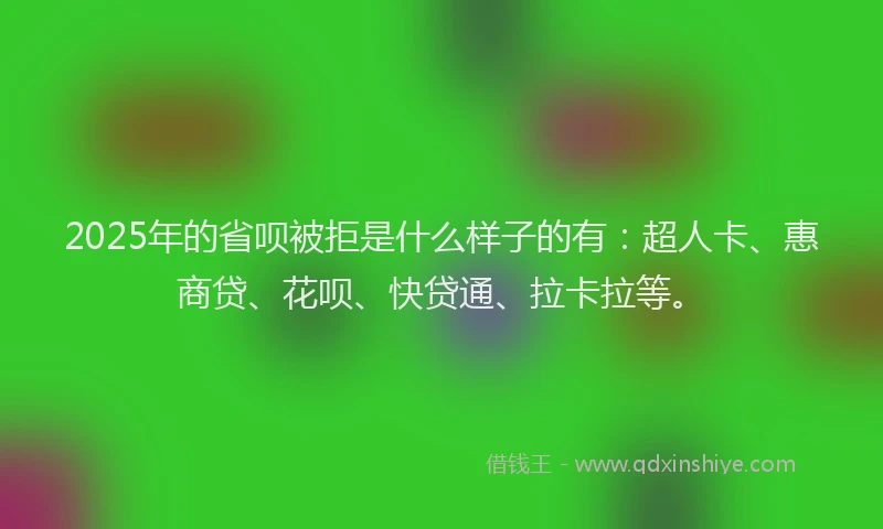2025年的省呗被拒是什么样子的有：超人卡、惠商贷、花呗、快贷通、拉卡拉等。