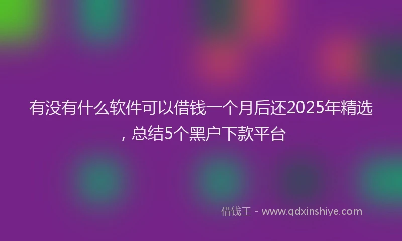 有没有什么软件可以借钱一个月后还2025年精选，总结5个黑户下款平台