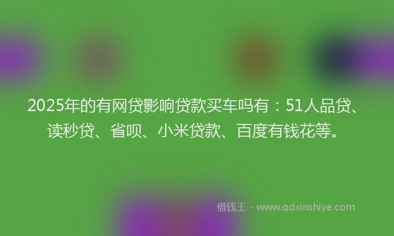 2025年的有网贷影响贷款买车吗有：51人品贷、读秒贷、省呗、小米贷款、百度有钱花等。