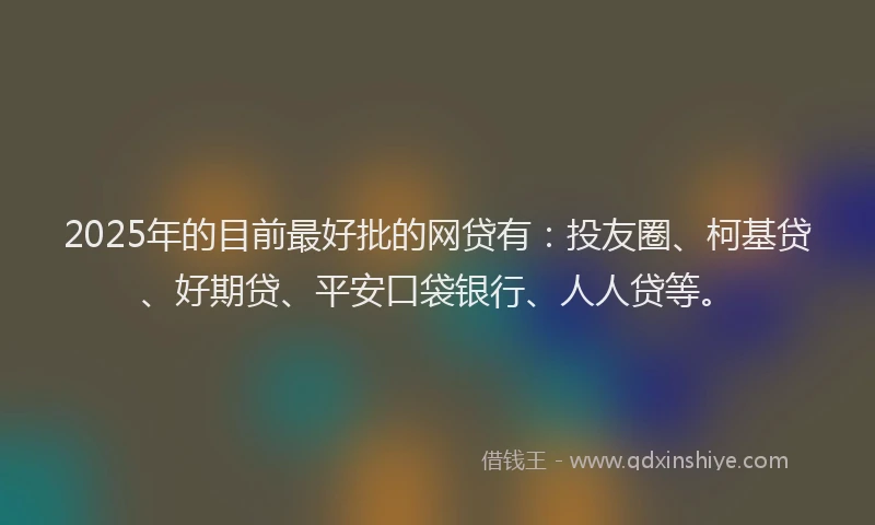2025年的目前最好批的网贷有：投友圈、柯基贷、好期贷、平安口袋银行、人人贷等。