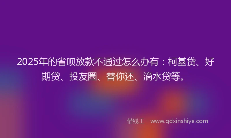 2025年的省呗放款不通过怎么办有：柯基贷、好期贷、投友圈、替你还、滴水贷等。