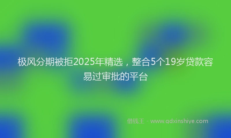 极风分期被拒2025年精选，整合5个19岁贷款容易过审批的平台