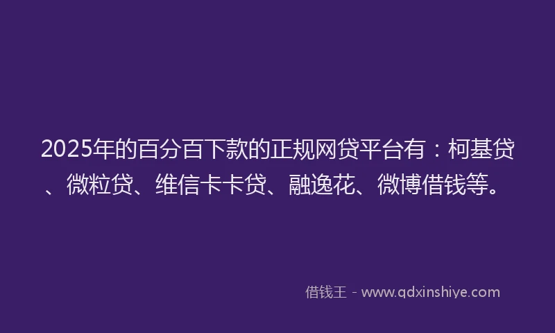 2025年的百分百下款的正规网贷平台有：柯基贷、微粒贷、维信卡卡贷、融逸花、微博借钱等。