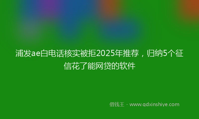 浦发ae白电话核实被拒2025年推荐，归纳5个征信花了能网贷的软件
