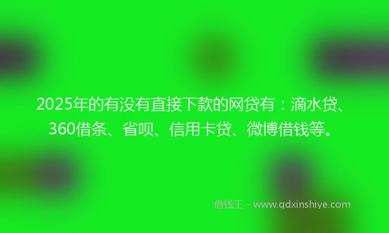 2025年的有没有直接下款的网贷有：滴水贷、360借条、省呗、信用卡贷、微博借钱等。