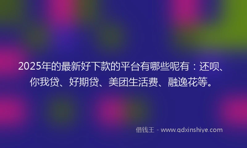 2025年的最新好下款的平台有哪些呢有：还呗、你我贷、好期贷、美团生活费、融逸花等。