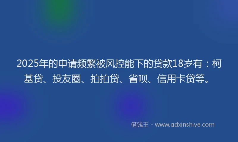 2025年的申请频繁被风控能下的贷款18岁有：柯基贷、投友圈、拍拍贷、省呗、信用卡贷等。