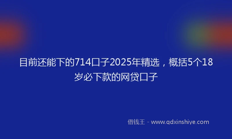 目前还能下的714口子2025年精选，概括5个18岁必下款的网贷口子