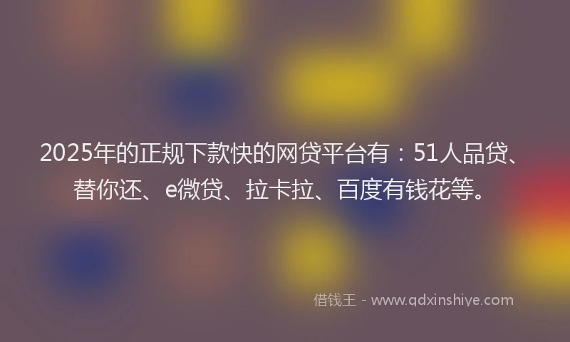 2025年的正规下款快的网贷平台有：51人品贷、替你还、e微贷、拉卡拉、百度有钱花等。