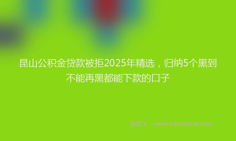 昆山公积金贷款被拒2025年精选，归纳5个黑到不能再黑都能下款的口子