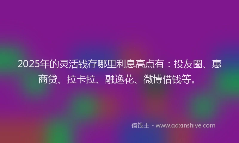 2025年的灵活钱存哪里利息高点有：投友圈、惠商贷、拉卡拉、融逸花、微博借钱等。