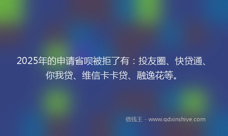 2025年的申请省呗被拒了有：投友圈、快贷通、你我贷、维信卡卡贷、融逸花等。