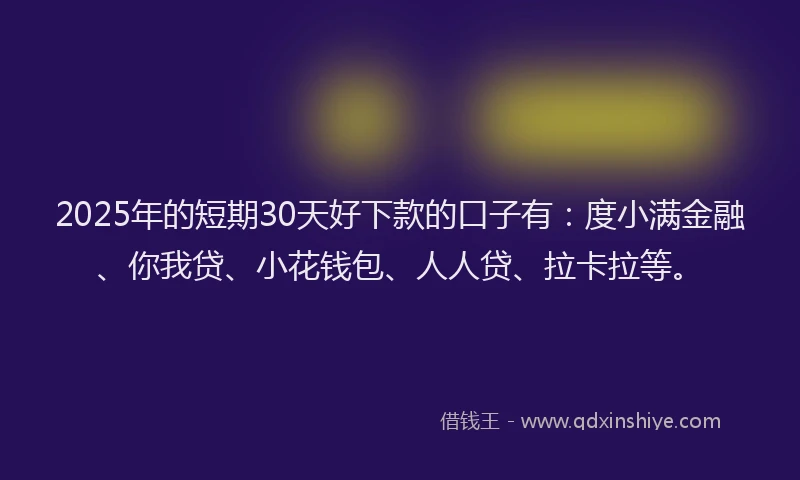 2025年的短期30天好下款的口子有：度小满金融、你我贷、小花钱包、人人贷、拉卡拉等。
