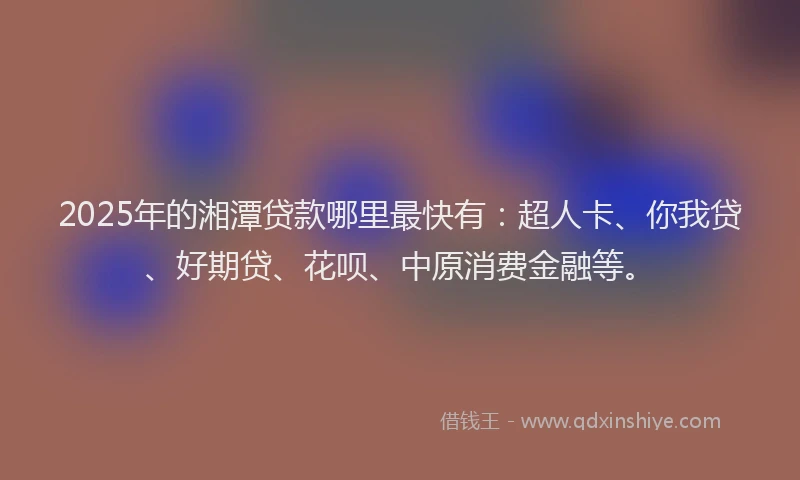 2025年的湘潭贷款哪里最快有：超人卡、你我贷、好期贷、花呗、中原消费金融等。
