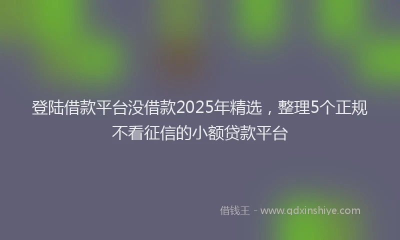 登陆借款平台没借款2025年精选，整理5个正规不看征信的小额贷款平台