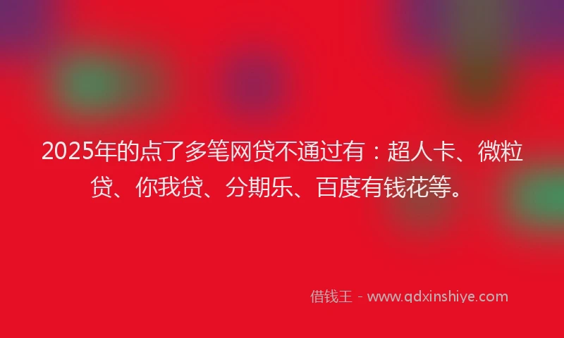 2025年的点了多笔网贷不通过有：超人卡、微粒贷、你我贷、分期乐、百度有钱花等。