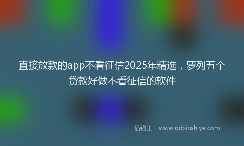 直接放款的app不看征信2025年精选，罗列五个贷款好做不看征信的软件