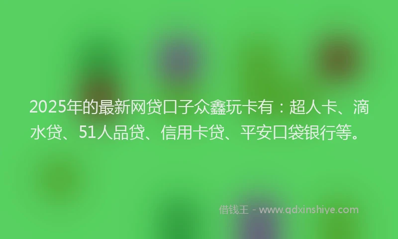 2025年的最新网贷口子众鑫玩卡有：超人卡、滴水贷、51人品贷、信用卡贷、平安口袋银行等。