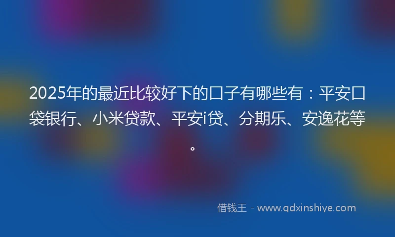 2025年的最近比较好下的口子有哪些有：平安口袋银行、小米贷款、平安i贷、分期乐、安逸花等。