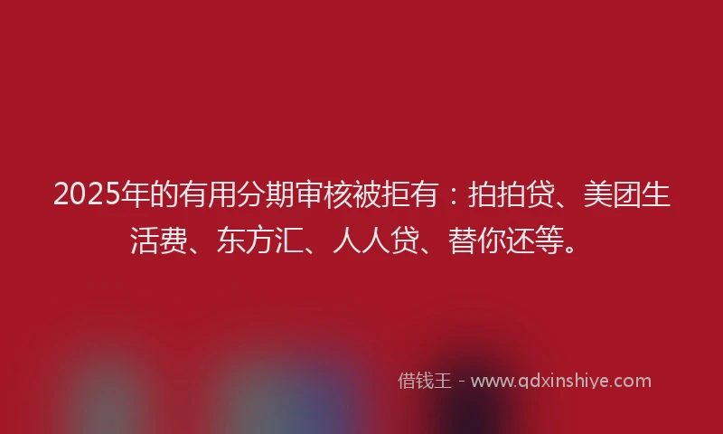 2025年的有用分期审核被拒有：拍拍贷、美团生活费、东方汇、人人贷、替你还等。
