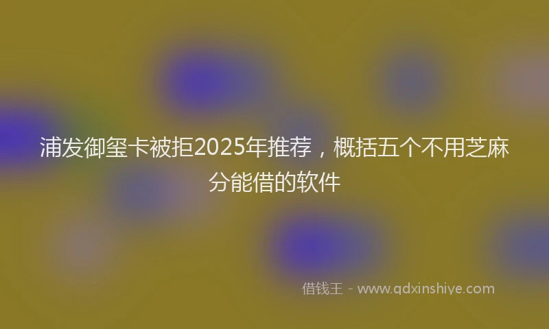 浦发御玺卡被拒2025年推荐，概括五个不用芝麻分能借的软件