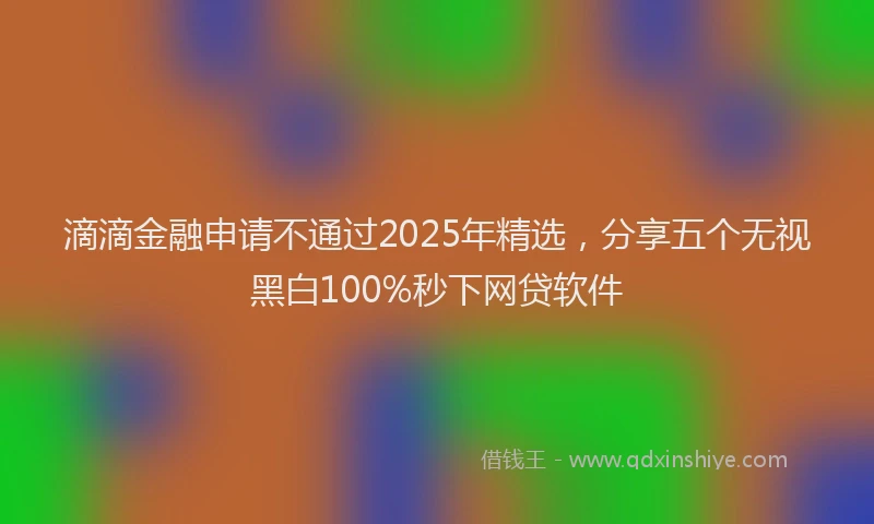 滴滴金融申请不通过2025年精选，分享五个无视黑白100%秒下网贷软件