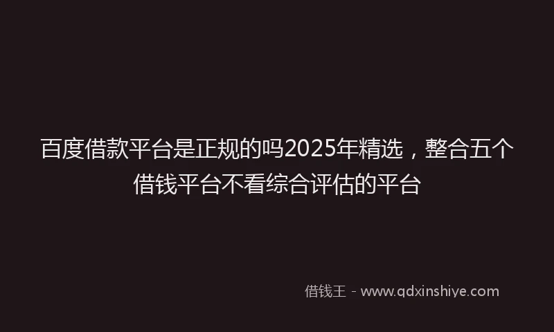 百度借款平台是正规的吗2025年精选，整合五个借钱平台不看综合评估的平台